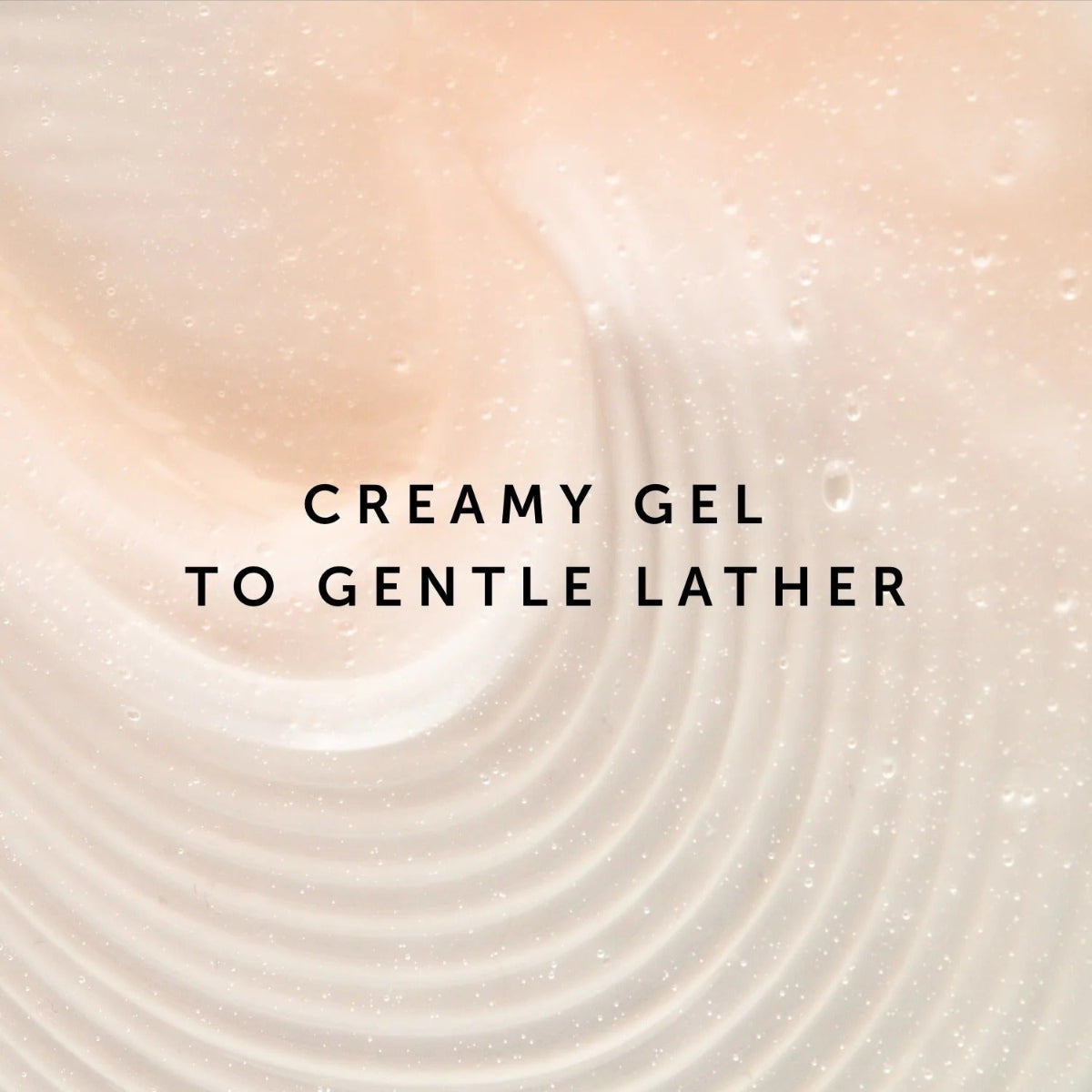 Text 'CREAMY GEL TO GENTLE LATHER' on a swirling cream and white background